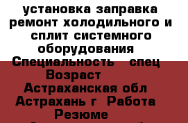 установка заправка ремонт холодильного и сплит системного оборудования › Специальность ­ спец › Возраст ­ 30 - Астраханская обл., Астрахань г. Работа » Резюме   . Астраханская обл.